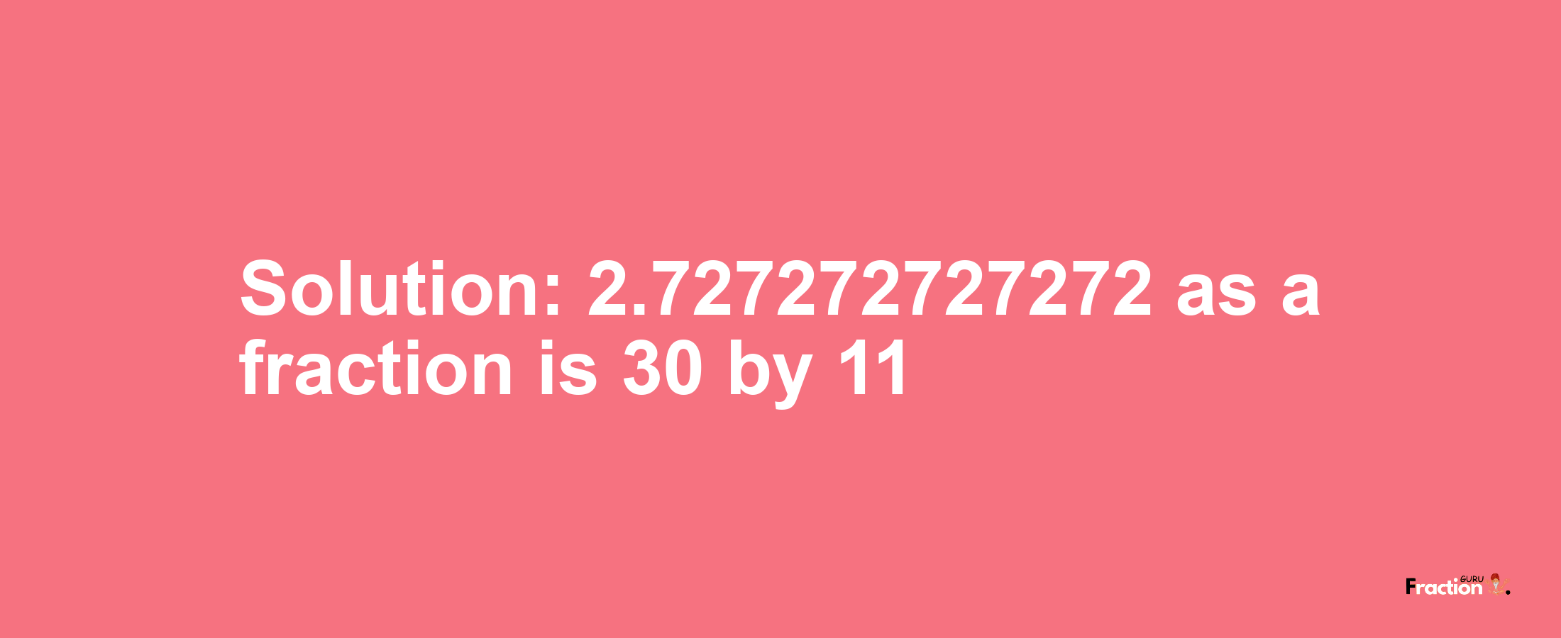 Solution:2.727272727272 as a fraction is 30/11